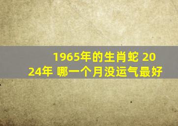 1965年的生肖蛇 2024年 哪一个月没运气最好